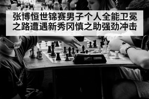 张博恒世锦赛男子个人全能卫冕之路遭遇新秀冈慎之助强劲冲击