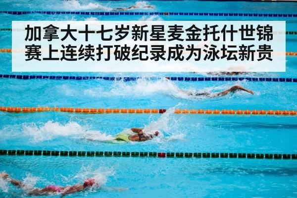 加拿大十七岁新星麦金托什世锦赛上连续打破纪录成为泳坛新贵