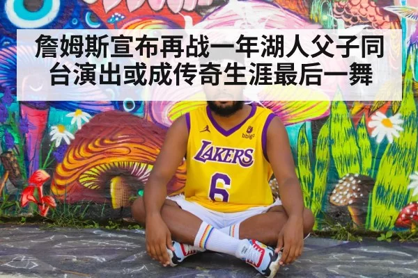 詹姆斯宣布再战一年湖人父子同台演出或成传奇生涯最后一舞