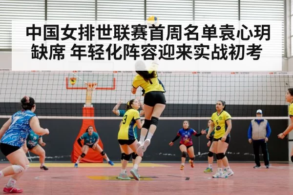 中国女排世联赛首周名单袁心玥缺席 年轻化阵容迎来实战初考