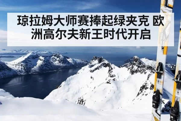 琼拉姆大师赛捧起绿夹克 欧洲高尔夫新王时代开启
