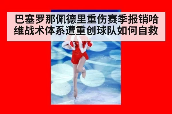 巴塞罗那佩德里重伤赛季报销哈维战术体系遭重创球队如何自救