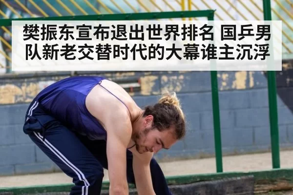 樊振东宣布退出世界排名 国乒男队新老交替时代的大幕谁主沉浮