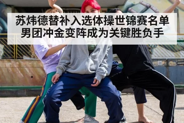 苏炜德替补入选体操世锦赛名单 男团冲金变阵成为关键胜负手