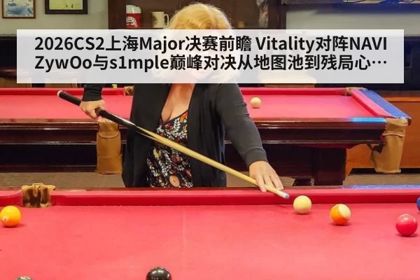 2026CS2上海Major决赛前瞻 Vitality对阵NAVI ZywOo与s1mple巅峰对决从地图池到残局心态的胜负手拆解