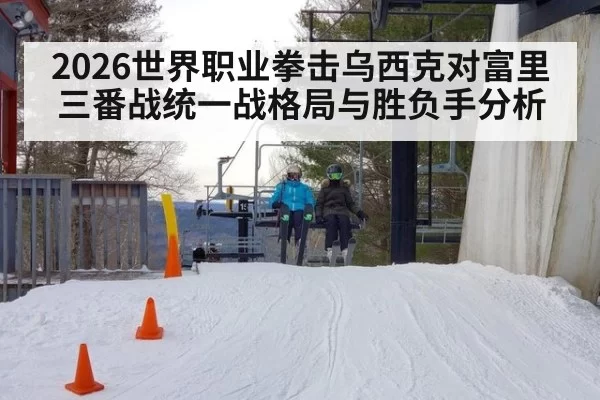 2026世界职业拳击乌西克对富里三番战统一战格局与胜负手分析